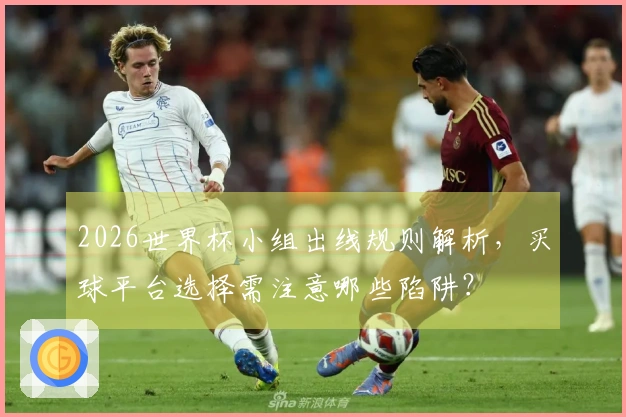 2026世界杯小组出线规则解析，买球平台选择需注意哪些陷阱？