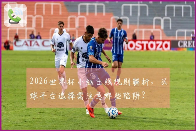 2026世界杯小组出线规则解析，买球平台选择需注意哪些陷阱？