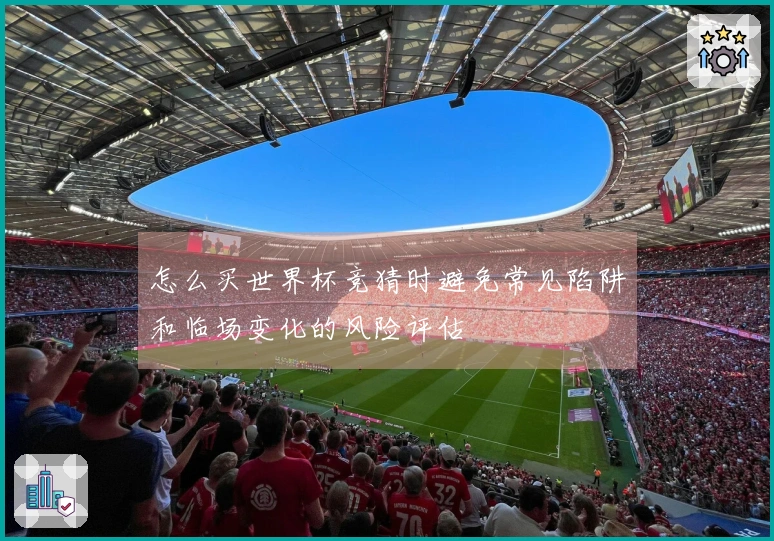 怎么买世界杯竞猜时避免常见陷阱和临场变化的风险评估